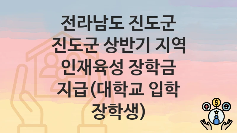 “진도군 상반기 지역 인재육성 장학금 지급(대학교 입학 장학생)” 신청 조건 및 접수 방법 – 전라남도 진도군 복지 정책 안내