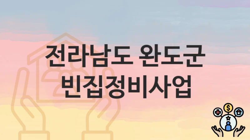 전라남도 완도군 복지정책 “빈집정비사업” 민원봉사과 – 신청 일정과 자격조건