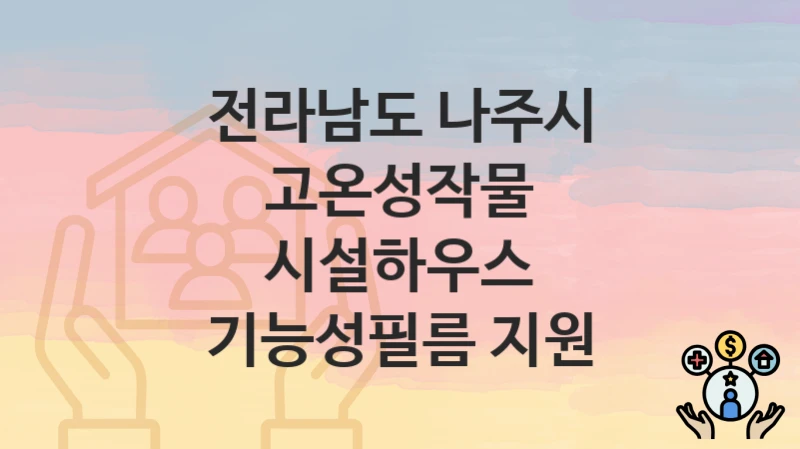 전라남도 나주시 복지정책 “고온성작물 시설하우스 기능성필름 지원” 배원예유통과 – 신청 자격조건과 신청방법