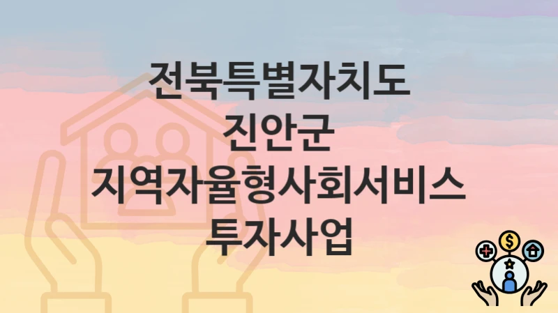 전북특별자치도 진안군 “지역자율형사회서비스 투자사업” 신청 절차 – 지원 금액 및 접수 방법