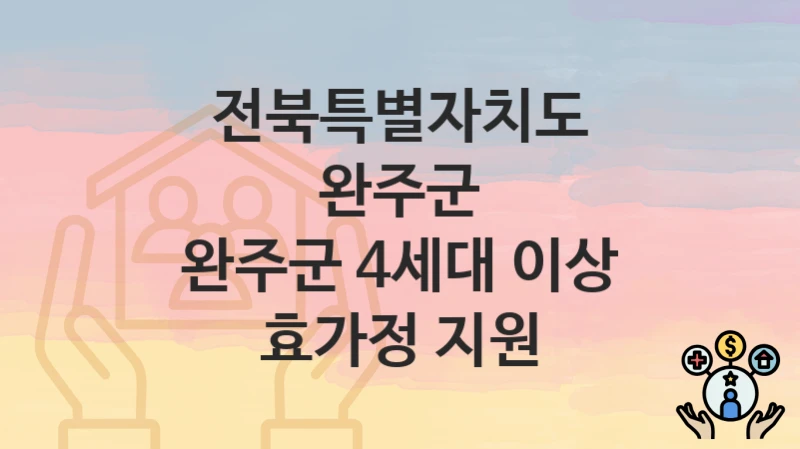 전북특별자치도 완주군 “완주군 4세대 이상 효가정 지원” 복지 혜택 정리 – 지원 대상과 필요 서류