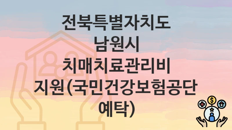 “치매치료관리비 지원(국민건강보험공단 예탁)” 신청 가이드 – 전북특별자치도 남원시 신청 절차 및 일정 안내