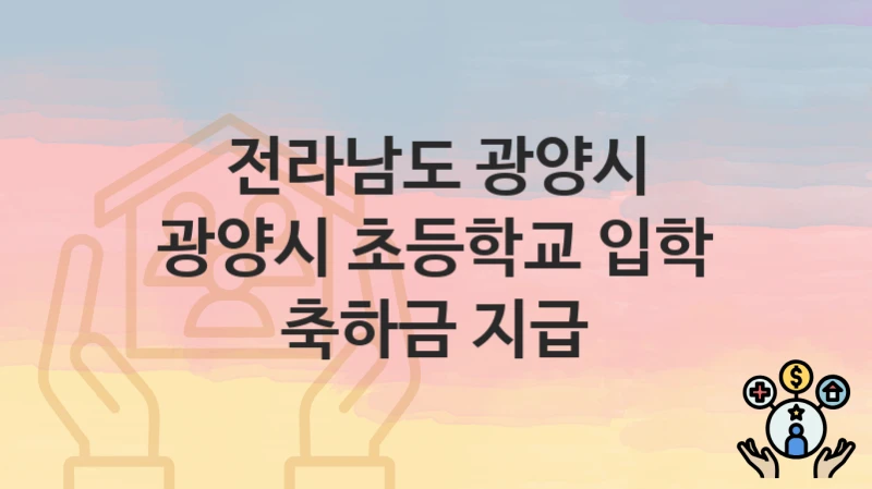 정부 지원 정책 “광양시 초등학교 입학 축하금 지급” 신청 안내 – 전라남도 광양시 지원 내용 및 조건