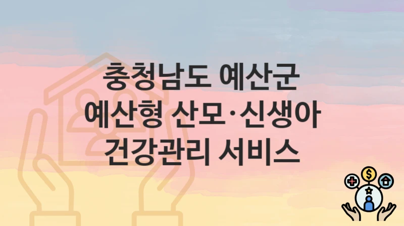 “예산형 산모·신생아 건강관리 서비스” 충청남도 예산군 복지지원혜택 자격조건과 구비서류