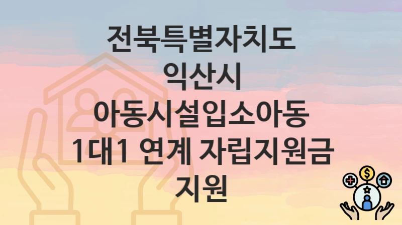 전북특별자치도 익산시
아동시설입소아동 1대1 연계 자립지원금 지원