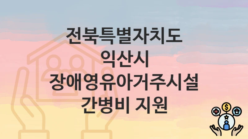 전북특별자치도 익산시
장애영유아거주시설 간병비 지원