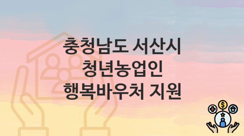 충청남도 서산시 “청년농업인 행복바우처 지원” – 접수 일정과 준비 서류