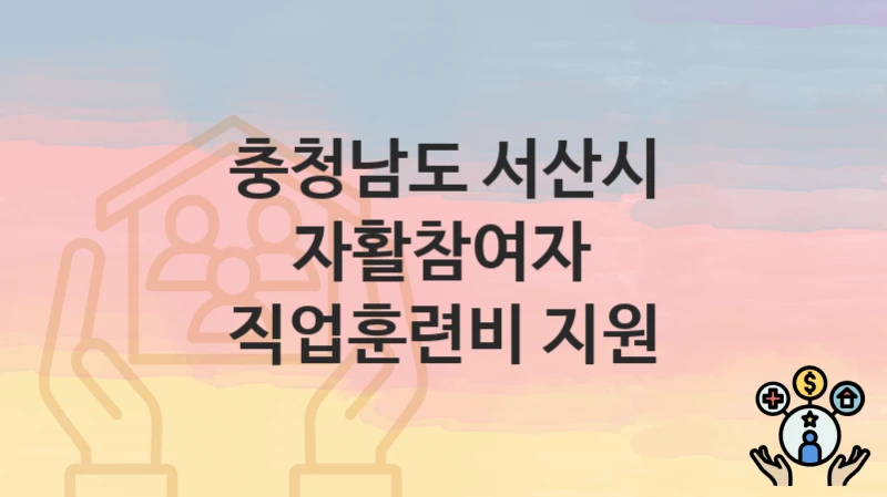 충청남도 서산시 “자활참여자 직업훈련비 지원” 복지 지원혜택 신청방법과 구비서류