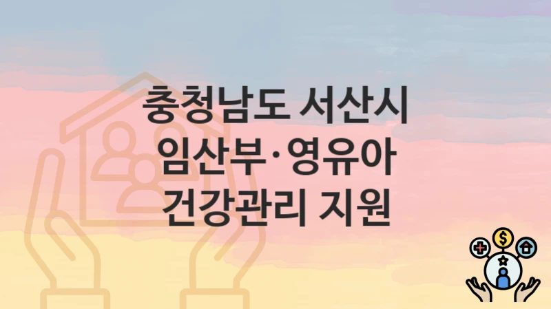 충청남도 서산시 복지정책 “임산부·영유아 건강관리 지원” 건강증진과 – 신청 구비서류와 자격
