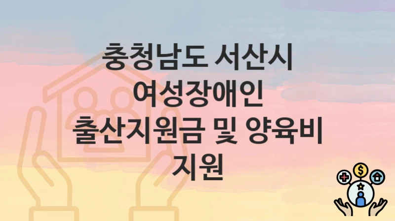 “여성장애인 출산지원금 및 양육비 지원” 충청남도 서산시 복지지원혜택 일정과 신청방법