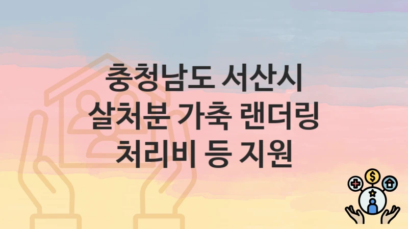 “살처분 가축 랜더링 처리비 등 지원” 충청남도 서산시 복지 지원 – 신청 절차 및 필수 요건