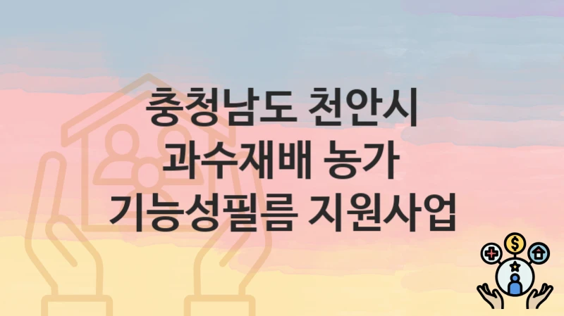 충청남도 천안시 복지 정책 “과수재배 농가 기능성필름 지원사업” – 접수 일정과 필수 요건