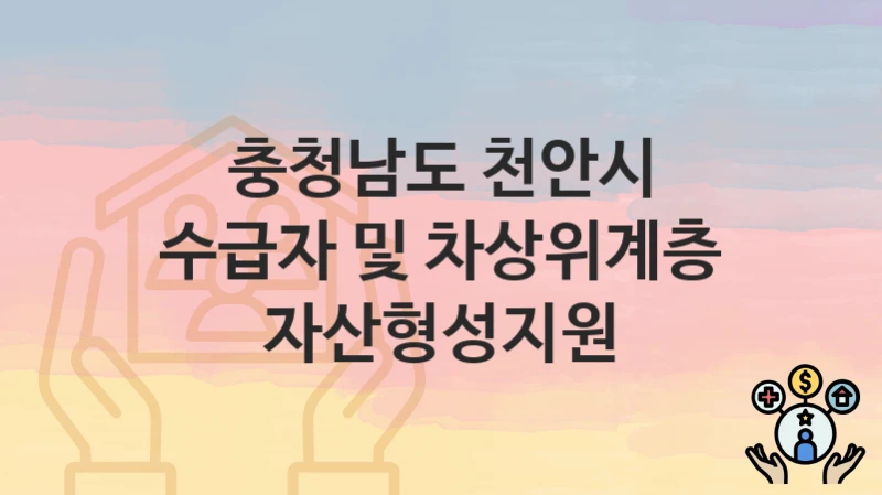충청남도 천안시 “수급자 및 차상위계층 자산형성지원” 복지 지원 – 신청 자격과 필요 서류