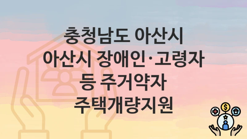충청남도 아산시 “아산시 장애인·고령자 등 주거약자 주택개량지원” 복지 혜택 정리 – 신청 요건과 접수 절차