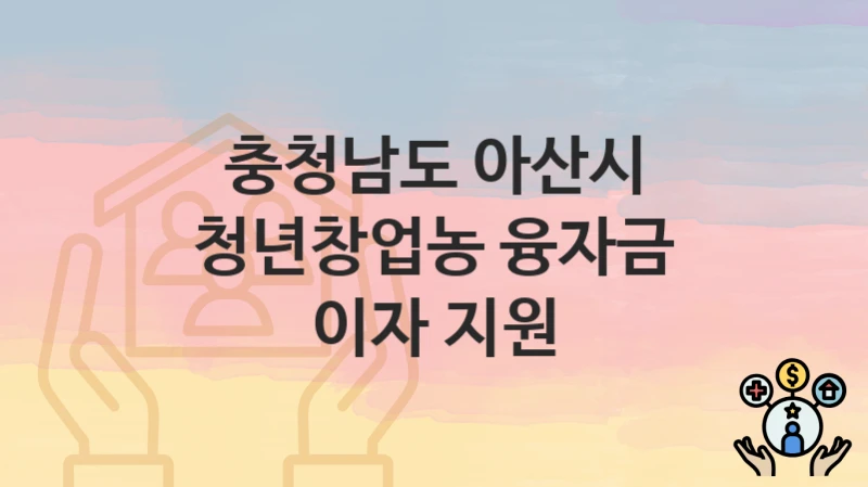 충청남도 아산시 복지정책, 청년창업농 융자금 이자 지원-신청방법과 구비서류
