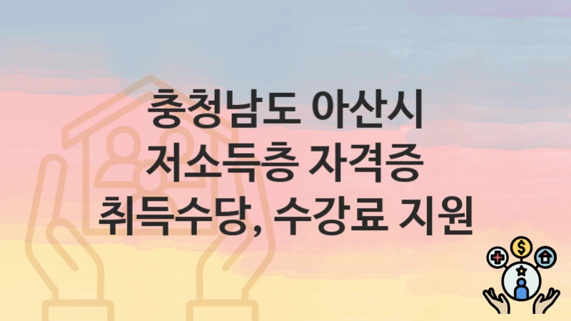 “저소득층 자격증 취득수당, 수강료 지원” 충청남도 아산시 복지 지원 – 지원 기준과 구비 서류