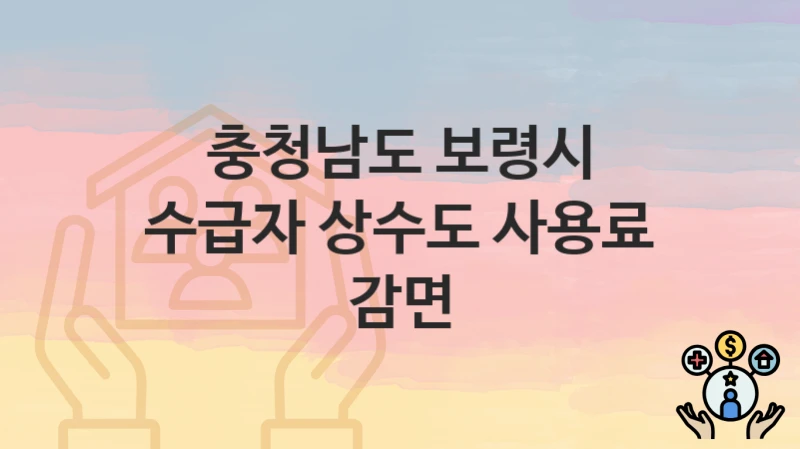 충청남도 보령시 “수급자 상수도 사용료 감면” 복지 지원혜택 신청조건과 자격조건