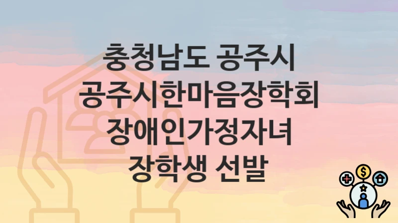 “공주시한마음장학회 장애인가정자녀 장학생 선발” 충청남도 공주시 복지 지원 – 신청 절차 및 필수 요건