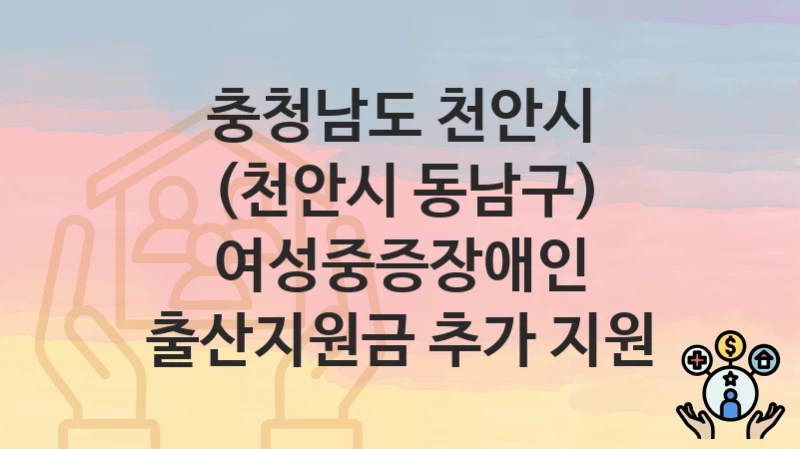 충청남도 천안시 정책 “(천안시 동남구) 여성중증장애인 출산지원금 추가 지원” 주민복지과 – 신청 자격과 조건