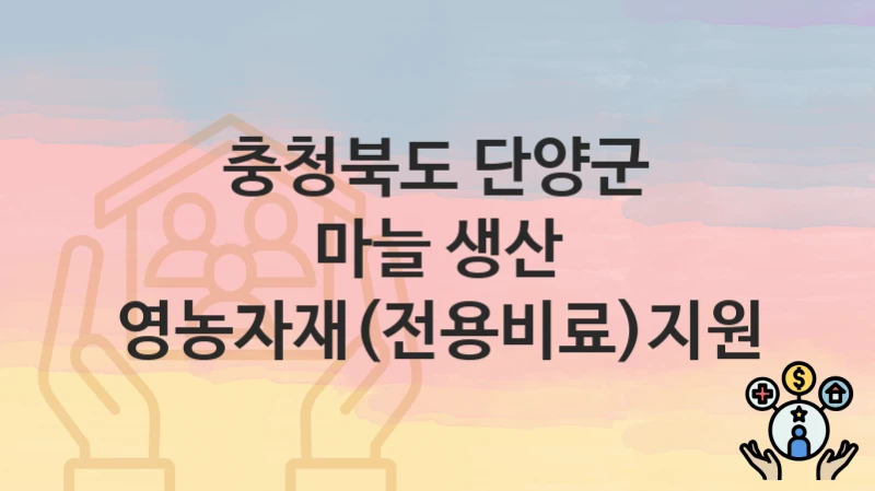 충청북도 단양군 “마늘 생산 영농자재(전용비료)지원” 복지 지원 – 신청 자격과 필요 서류
