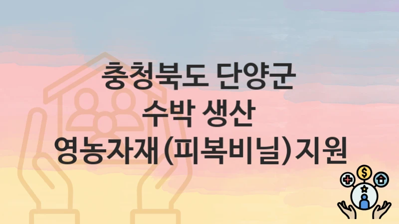 충청북도 단양군 “수박 생산 영농자재(피복비닐)지원” 지원금 신청 – 자격 기준 및 절차
