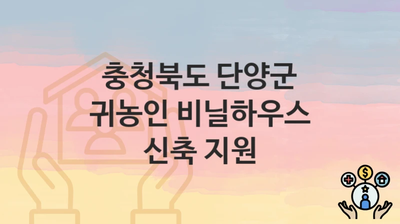 “귀농인 비닐하우스 신축 지원” 충청북도 단양군 복지지원혜택 신청조건과 자격조건