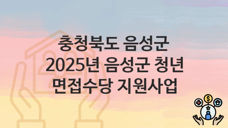 “2025년 음성군 청년 면접수당 지원사업” 신청 가이드 – 충청북도 음성군 신청 절차 및 일정 안내