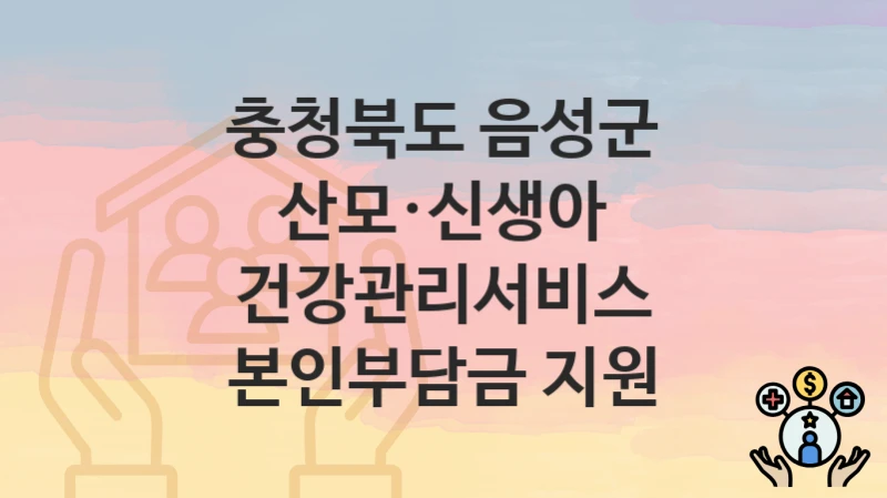 충청북도 음성군, 산모·신생아 건강관리서비스 본인부담금 지원 지원 정책안내, 신청 구비서류와 일정