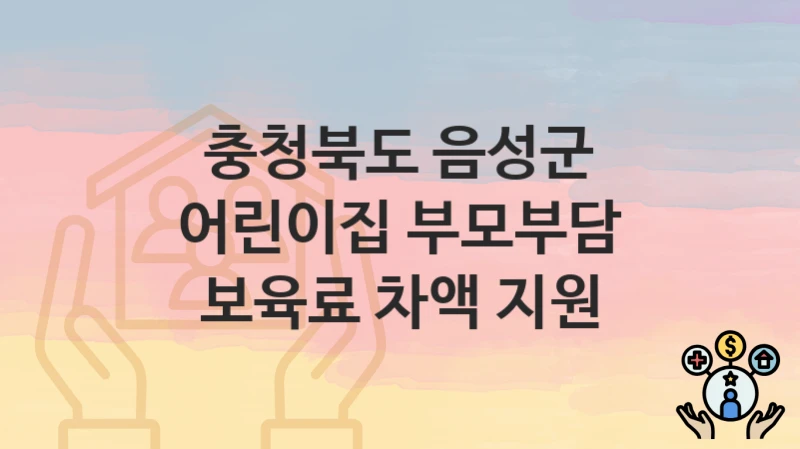 충청북도 음성군 “어린이집 부모부담 보육료 차액 지원” 복지 혜택 정리 – 지원 대상과 필요 서류