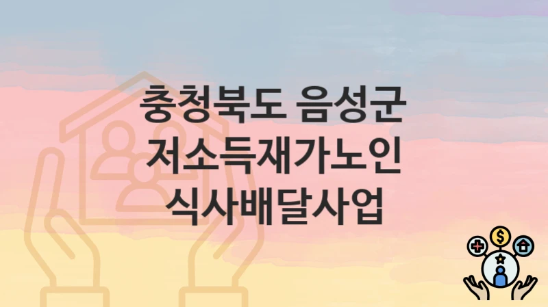충청북도 음성군 “저소득재가노인 식사배달사업” 복지 지원혜택 자격조건과 구비서류
