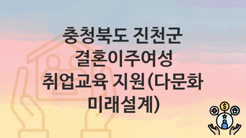 “결혼이주여성 취업교육 지원(다문화 미래설계)” 충청북도 진천군 지원혜택 신청조건과 자격조건