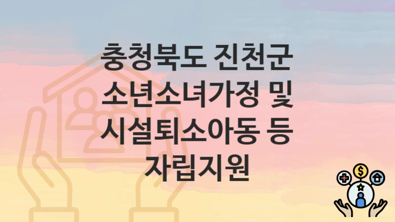충청북도 진천군, 소년소녀가정 및 시설퇴소아동 등 자립지원 지원 정책안내, 신청 구비서류와 일정