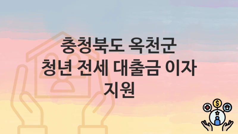 충청북도 옥천군 “청년 전세 대출금 이자 지원” 복지 혜택 정리 – 지원 대상과 필요 서류