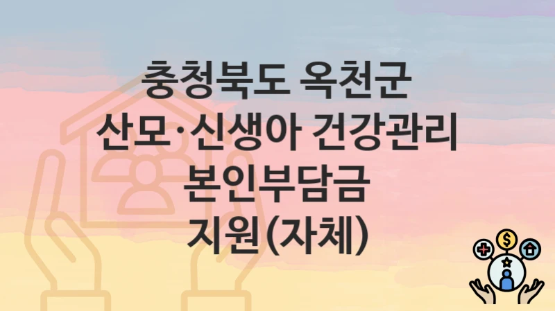 충청북도 옥천군 “산모·신생아 건강관리 본인부담금 지원(자체)” 복지 지원혜택 자격조건과 구비서류