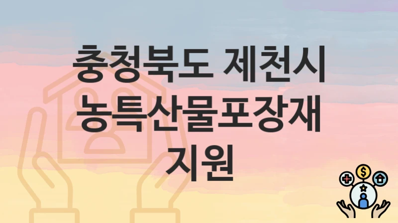 “농특산물포장재지원” 신청 조건 및 접수 방법 – 충청북도 제천시 복지 정책 안내