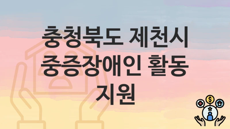“중증장애인 활동 지원” 신청 조건 및 접수 방법 – 충청북도 제천시 복지 정책 안내