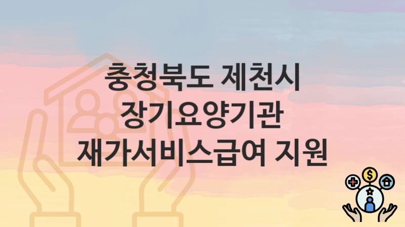 충청북도 제천시 “장기요양기관 재가서비스급여 지원” 복지 지원 – 지원 요건 및 신청 방법