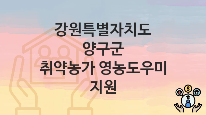 “취약농가 영농도우미 지원” 강원특별자치도 양구군 복지 지원 – 지원 기준과 구비 서류