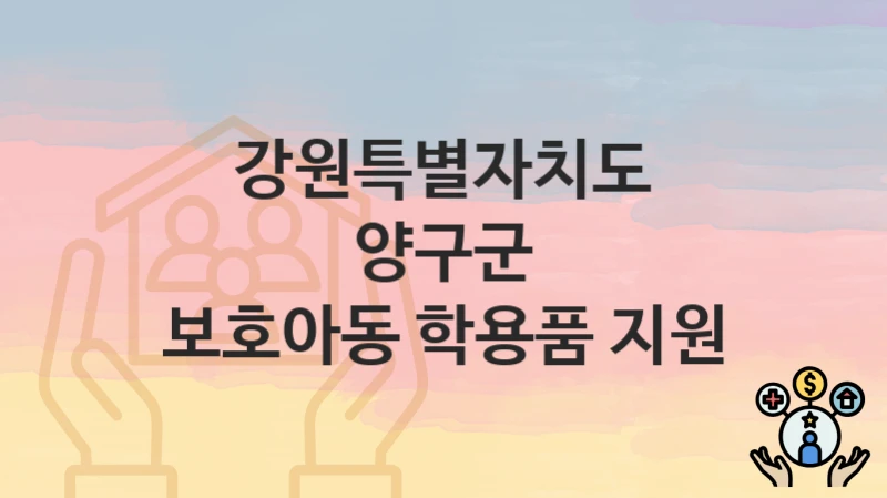 강원특별자치도 양구군 복지정책 “보호아동 학용품 지원” 사회복지과 – 신청 일정과 자격조건