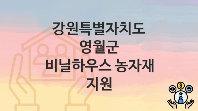 정부 지원 정책 “비닐하우스 농자재 지원” 신청 안내 – 강원특별자치도 영월군 지원 내용 및 조건