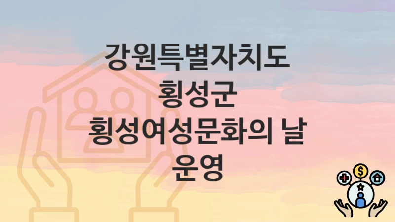 “횡성여성문화의 날 운영” 강원특별자치도 횡성군 복지 지원 – 신청 절차 및 필수 요건