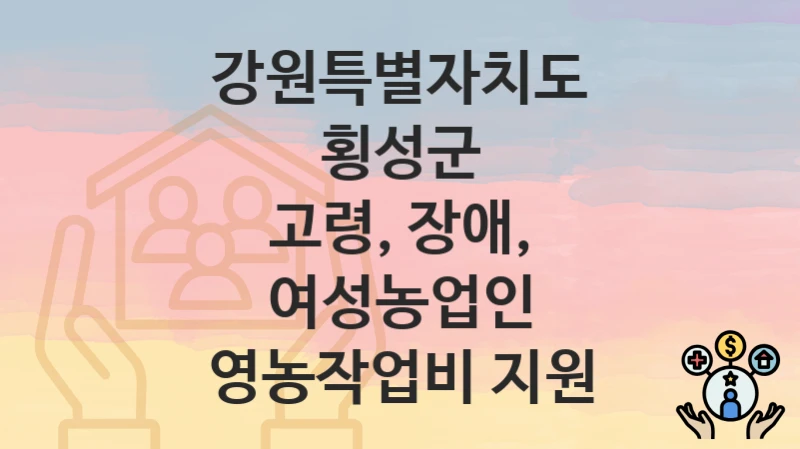 강원특별자치도 횡성군 “고령, 장애, 여성농업인 영농작업비 지원” 복지 지원혜택 신청조건과 자격조건