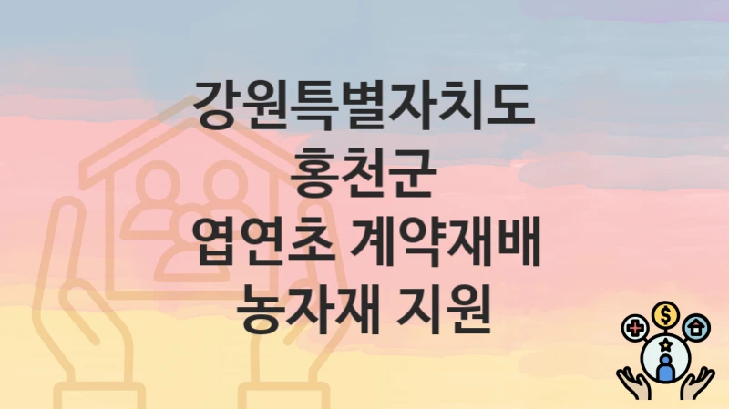 강원특별자치도 홍천군 “엽연초 계약재배 농자재 지원” 신청 절차 – 신청 요건과 필수 서류