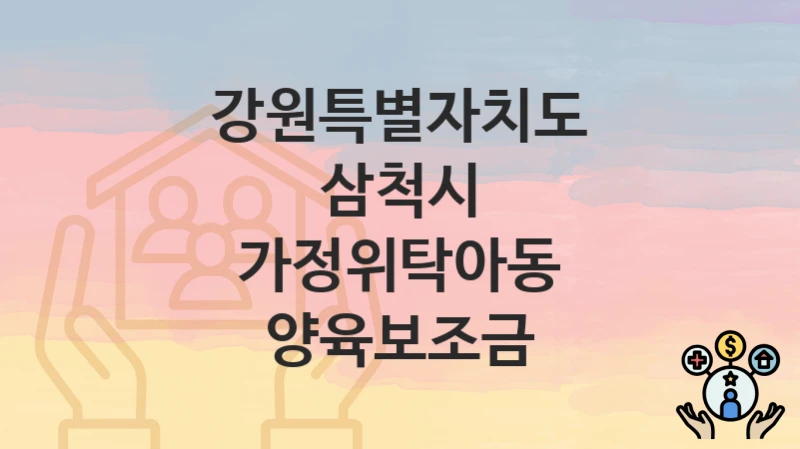 정부 지원 정책 “가정위탁아동 양육보조금” 신청 안내 – 강원특별자치도 삼척시 지원 내용 및 조건