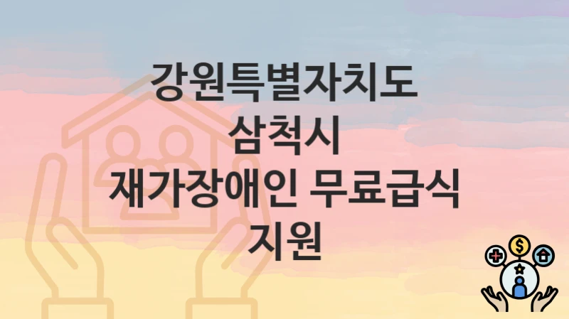 강원특별자치도 삼척시 “재가장애인 무료급식 지원” 복지 혜택 정리 – 신청 요건과 접수 절차