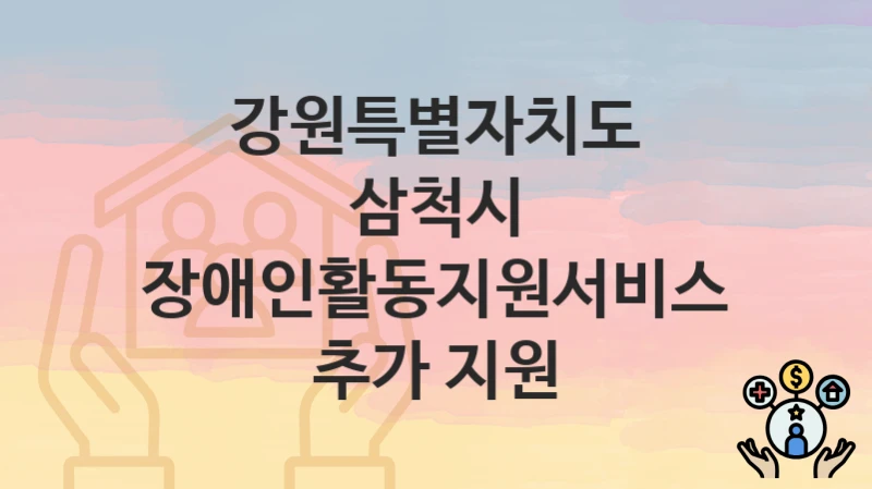 “장애인활동지원서비스 추가 지원” 신청 조건 및 접수 방법 – 강원특별자치도 삼척시 복지 정책 안내