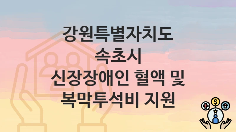 강원특별자치도 속초시 복지 정책 “신장장애인 혈액 및 복막투석비 지원” – 접수 일정과 필수 요건