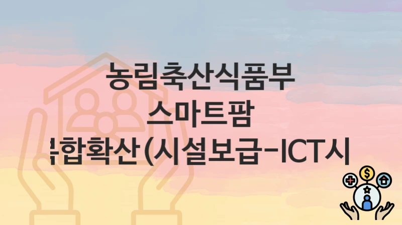정부 지원 정책 “스마트팜 ICT융복합확산(시설보급-ICT시설보급)” 신청 안내 – 농림축산식품부 지원 내용 및 조건