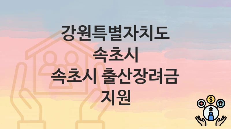 강원특별자치도 속초시 “속초시 출산장려금 지원” 복지 지원 – 신청 자격과 필요 서류