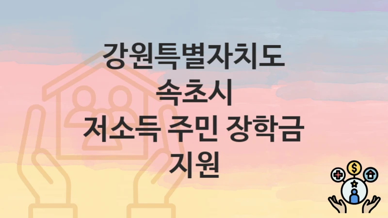 강원특별자치도 속초시 “저소득 주민 장학금 지원” 복지 혜택 정리 – 신청 요건과 접수 절차